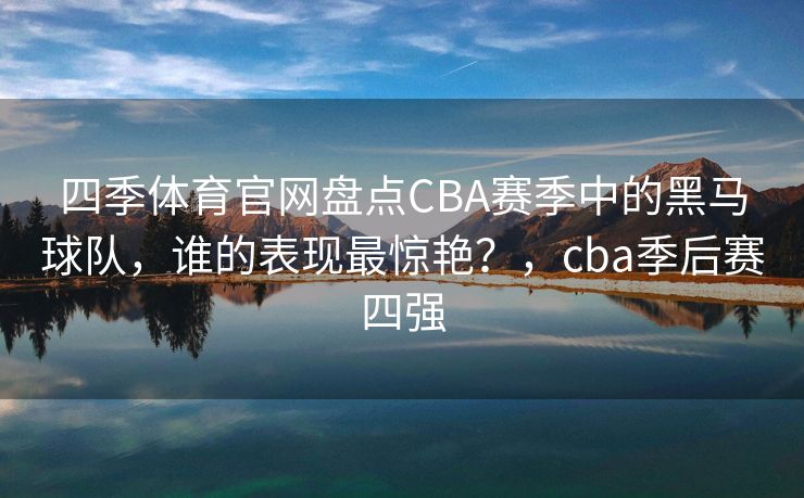 四季体育官网盘点CBA赛季中的黑马球队，谁的表现最惊艳？，cba季后赛四强